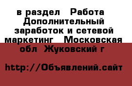  в раздел : Работа » Дополнительный заработок и сетевой маркетинг . Московская обл.,Жуковский г.